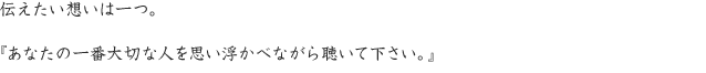 伝えたい想いは一つ。『あなたの一番大切な人を思い浮かべながら聴いて下さい。』